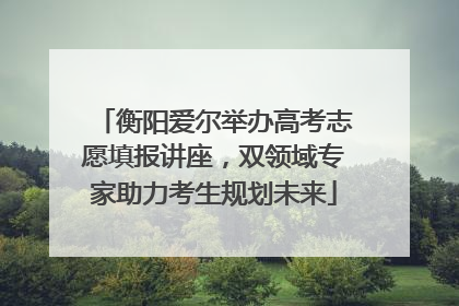 衡阳爱尔举办高考志愿填报讲座，双领域专家助力考生规划未来