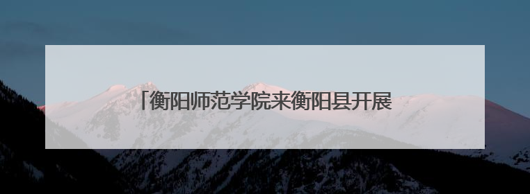 衡阳师范学院来衡阳县开展“入企下乡”科技服务活动