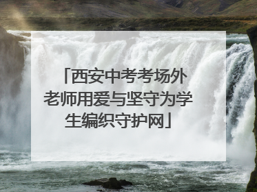 西安中考考场外 老师用爱与坚守为学生编织守护网