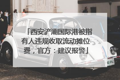 西安浐灞国际港被指有人违规收取流动摊位费，官方：建议报警