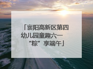 襄阳高新区第四幼儿园童趣六一 “粽”享端午