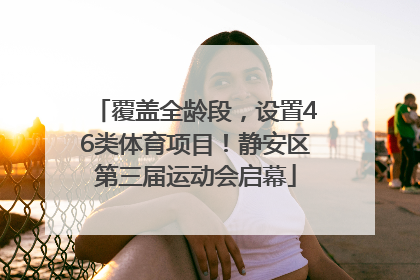 覆盖全龄段，设置46类体育项目！静安区第三届运动会启幕