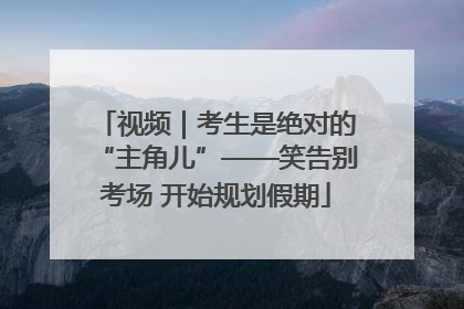 视频｜考生是绝对的“主角儿”——笑告别考场 开始规划假期