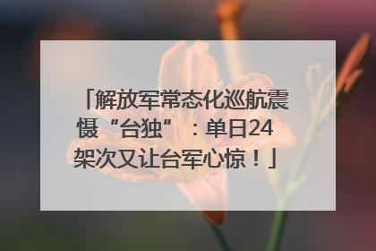 解放军常态化巡航震慑“台独”：单日24架次又让台军心惊！