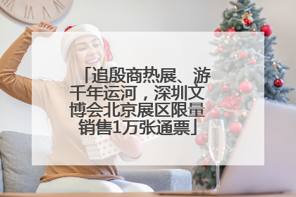 追殷商热展、游千年运河，深圳文博会北京展区限量销售1万张通票