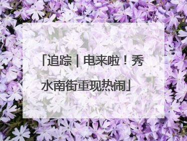 追踪｜电来啦！秀水南街重现热闹