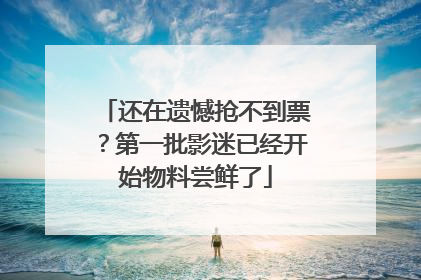 还在遗憾抢不到票？第一批影迷已经开始物料尝鲜了