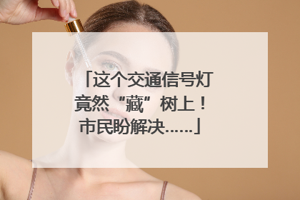 这个交通信号灯竟然“藏”树上！市民盼解决……