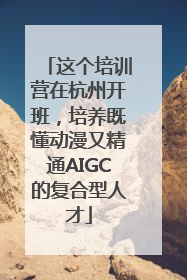 这个培训营在杭州开班，培养既懂动漫又精通AIGC的复合型人才