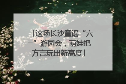 这场长沙童谣“六一”游园会，萌娃把方言玩出新高度