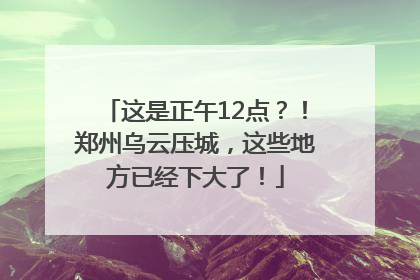 这是正午12点？！郑州乌云压城，这些地方已经下大了！