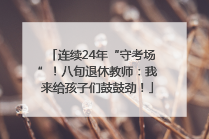 连续24年“守考场”！八旬退休教师：我来给孩子们鼓鼓劲！