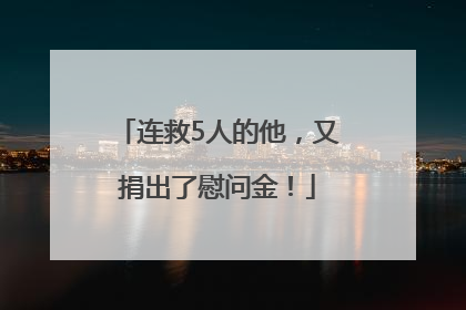 连救5人的他，又捐出了慰问金！