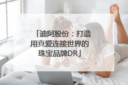 迪阿股份：打造用真爱连接世界的珠宝品牌DR