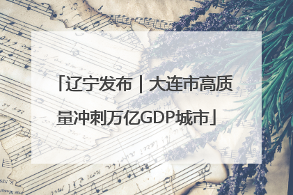 辽宁发布｜大连市高质量冲刺万亿GDP城市
