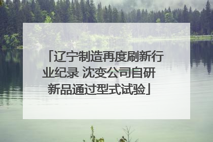 辽宁制造再度刷新行业纪录 沈变公司自研新品通过型式试验