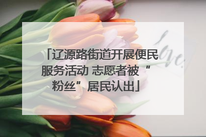 辽源路街道开展便民服务活动 志愿者被“粉丝”居民认出