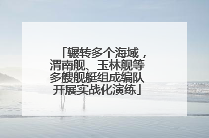 辗转多个海域，渭南舰、玉林舰等多艘舰艇组成编队开展实战化演练