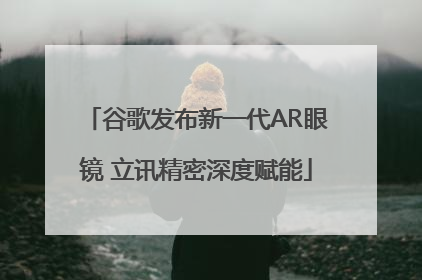 谷歌发布新一代AR眼镜 立讯精密深度赋能