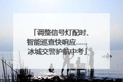 调整信号灯配时、智能巡查快响应……冰城交警护航中考