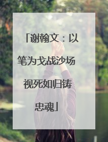 谢翰文：以笔为戈战沙场 视死如归铸忠魂