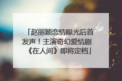 赵丽颖恋情曝光后首发声！主演奇幻爱情剧《在人间》即将定档