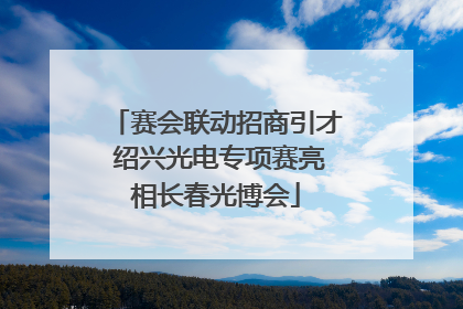 赛会联动招商引才 绍兴光电专项赛亮相长春光博会