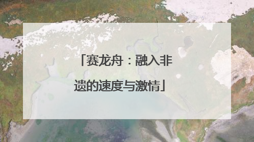 赛龙舟：融入非遗的速度与激情