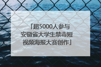 超5000人参与安徽省大学生禁毒短视频海报大赛创作