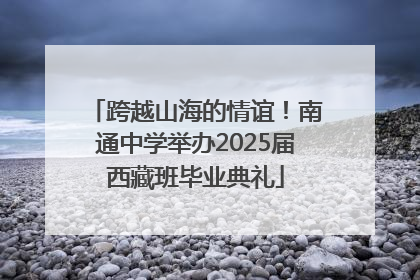 跨越山海的情谊！南通中学举办2025届西藏班毕业典礼