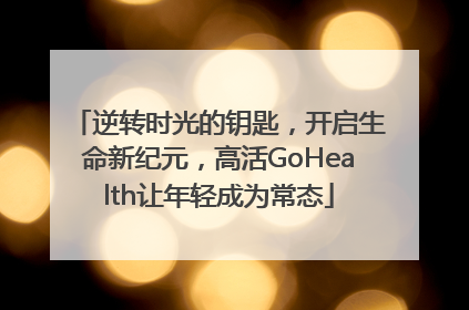 逆转时光的钥匙，开启生命新纪元，高活GoHealth让年轻成为常态