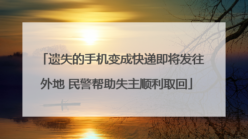 遗失的手机变成快递即将发往外地 民警帮助失主顺利取回