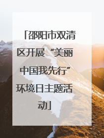 邵阳市双清区开展“美丽中国我先行”环境日主题活动