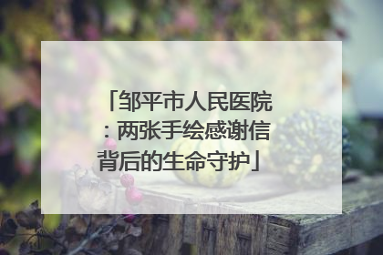 邹平市人民医院：两张手绘感谢信背后的生命守护