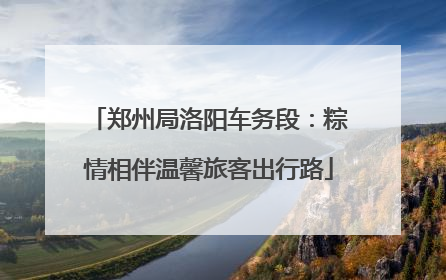 郑州局洛阳车务段：粽情相伴温馨旅客出行路