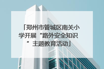 郑州市管城区南关小学开展“路外安全知识”主题教育活动