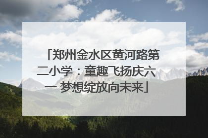 郑州金水区黄河路第二小学：童趣飞扬庆六一 梦想绽放向未来