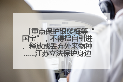重点保护银缕梅等“国宝”，不得擅自引进、释放或丢弃外来物种……江苏立法保护身边的生物“朋友圈”