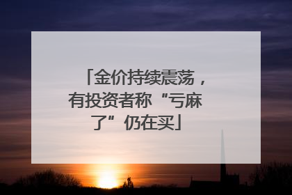 金价持续震荡，有投资者称“亏麻了”仍在买