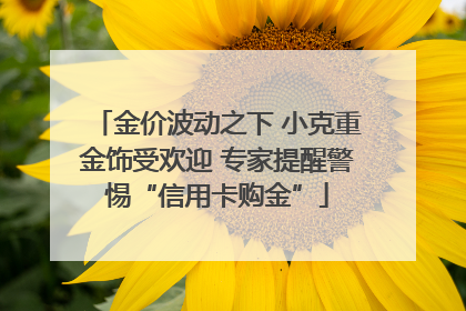 金价波动之下 小克重金饰受欢迎 专家提醒警惕“信用卡购金”