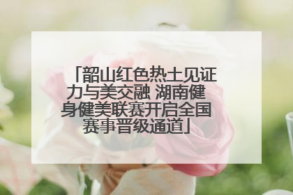 韶山红色热土见证力与美交融 湖南健身健美联赛开启全国赛事晋级通道