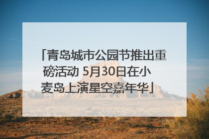 青岛城市公园节推出重磅活动 5月30日在小麦岛上演星空嘉年华