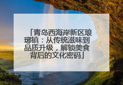 青岛西海岸新区琅琊镇：从传统滋味到品质升级，解锁美食背后的文化密码