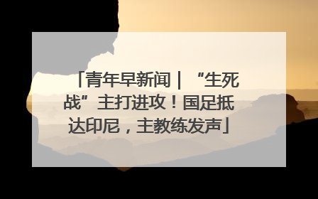 青年早新闻｜“生死战”主打进攻！国足抵达印尼，主教练发声