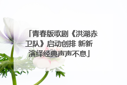 青春版歌剧《洪湖赤卫队》启动创排 新新演绎经典声声不息