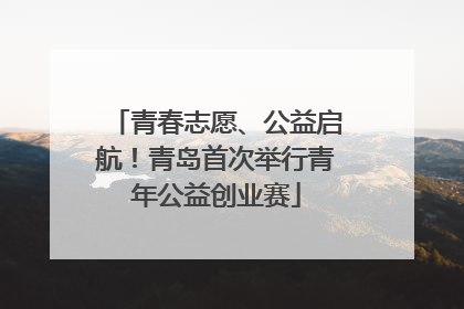 青春志愿、公益启航！青岛首次举行青年公益创业赛