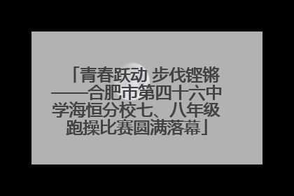 青春跃动 步伐铿锵——合肥市第四十六中学海恒分校七、八年级跑操比赛圆满落幕
