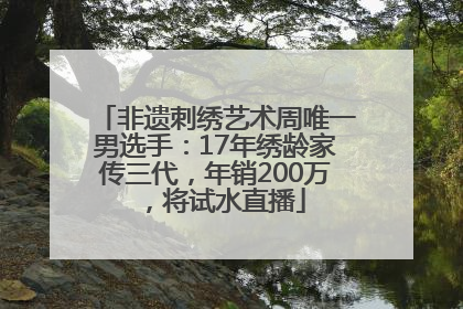 非遗刺绣艺术周唯一男选手：17年绣龄家传三代，年销200万，将试水直播