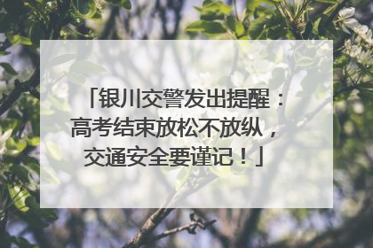 银川交警发出提醒：高考结束放松不放纵，交通安全要谨记！