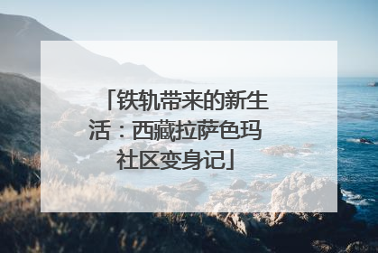 铁轨带来的新生活：西藏拉萨色玛社区变身记